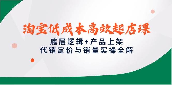 淘宝低成本高效起店课,底层逻辑+产品上架,代销定价与销量实操全解