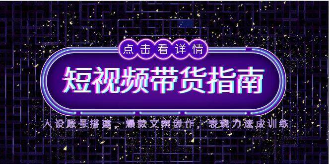 2025短视频带货指南,人设账号搭建,爆款文案创作,表现力速成训练
