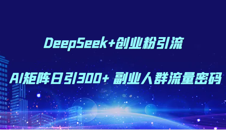 DeepSeek+创业粉引流 AI矩阵日引300+ 副业人群流量密码