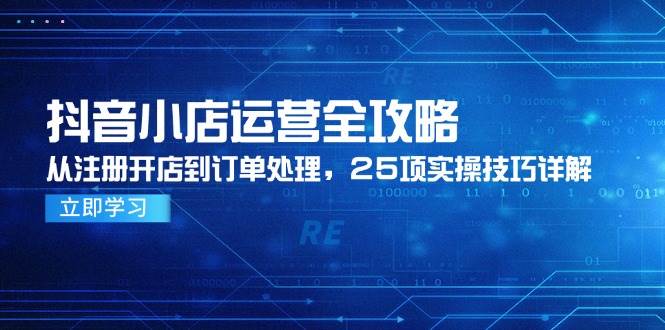 抖音小店运营全攻略,从注册开店到订单处理,25项实操技巧详解