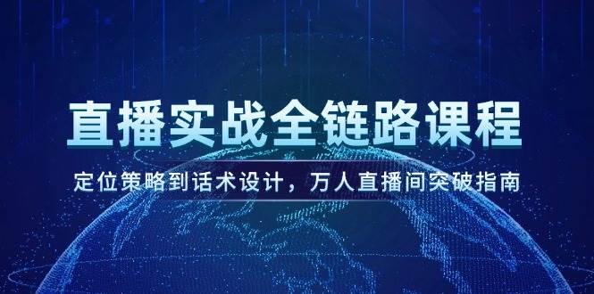 直播实战全链路课程,定位策略到话术设计,万人直播间突破指南