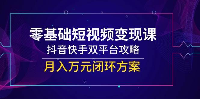 零基础短视频变现课,抖音快手双平台攻略,月入万元闭环方案
