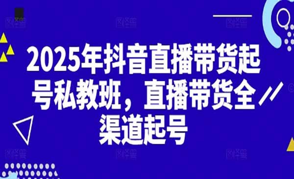 2025抖音直播带货起号付费私教班,直播带货全渠道起号!【无水印版】