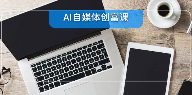 AI自媒体创富课,账号准备到直播带货,零基础22项技能速成