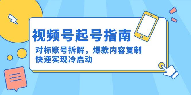 视频号起号指南:对标账号拆解,爆款内容复制,快速实现冷启动