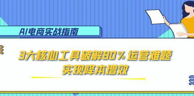 AI电商实战指南:3大核心工具破解80%运营难题,实现降本增效