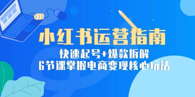小红书运营指南:快速起号+爆款拆解,6节课掌握电商变现核心玩法