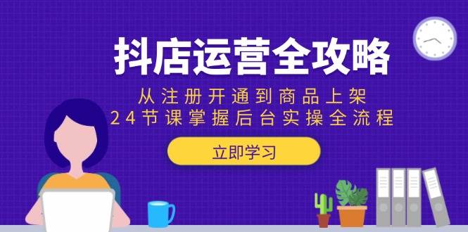 抖店运营全攻略:从注册开通到商品上架,24节课掌握后台实操全流程