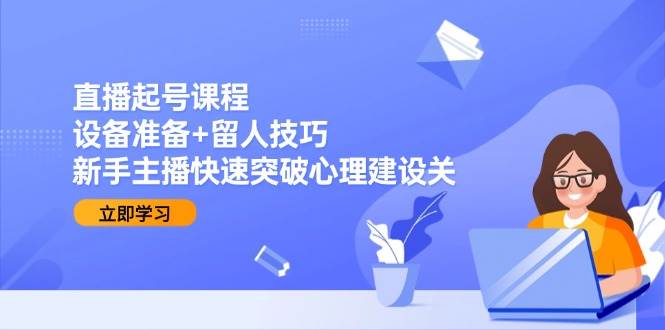 直播起号课程：设备准备+留人技巧，新手主播快速突破心理建设关