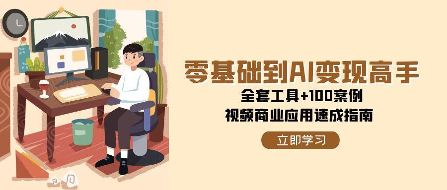 零基础到AI变现高手,全套工具+100案例,视频商业应用速成指南