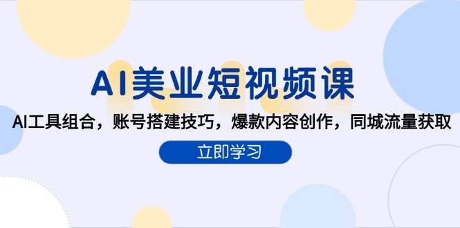 AI美业短视频课,AI工具组合,账号搭建技巧,爆款内容创作,同城流量获取
