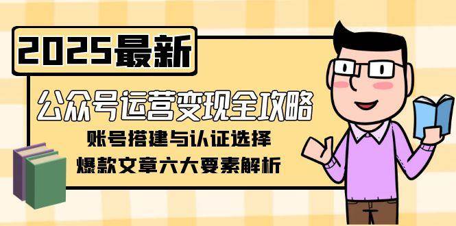 公众号运营变现全攻略，账号搭建与认证选择，爆款文章六大要素解析