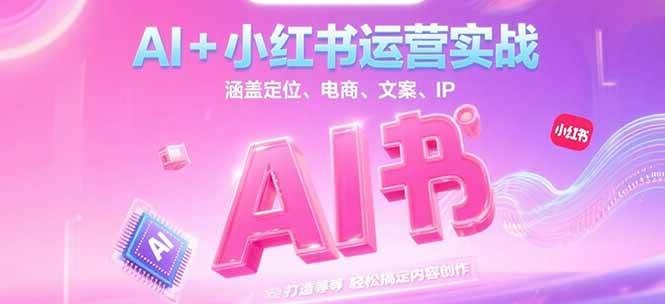 AI+小红书运营实战，涵盖定位、电商、文案、IP 打造等，轻松搞定内容创作