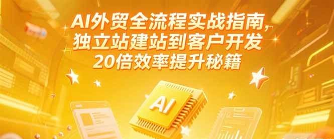 AI外贸全流程实战指南，独立站建站到客户开发，20倍效率提升秘籍(更新6月)