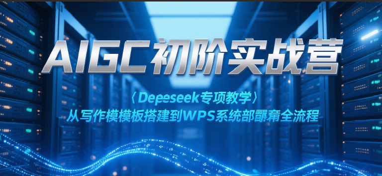 AIGC初阶实战营:Deepseek专项教学,从写作模板搭建到WPS系统部署全流程