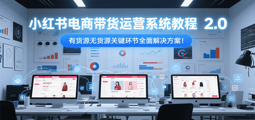 小红书电商带货运营系统教程2.0,有货源无货源关键环节全面解决方案!