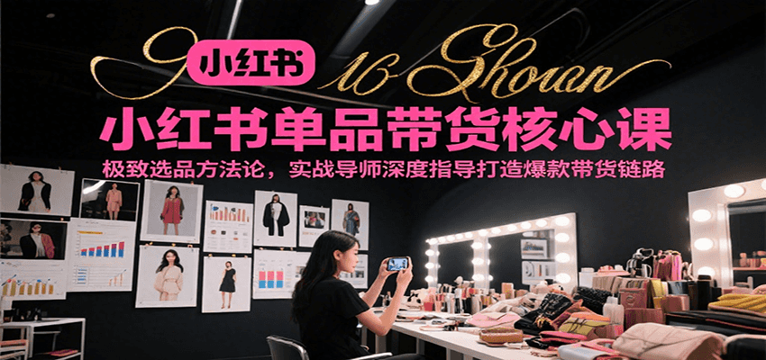 小红书单品带货核心课,极致选品方法论,实战导师深度指导打造爆款带货链路