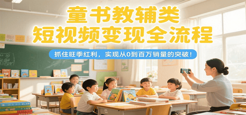 童书教辅类短视频变现全流程,抓住旺季红利,实现从0到百万销量的突破!
