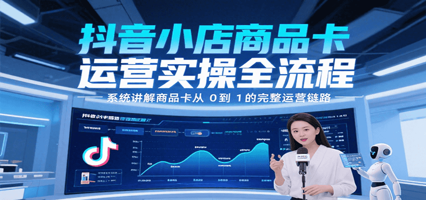 抖音小店商品卡运营实操全流程,系统讲解商品卡从0到1的完整运营链路