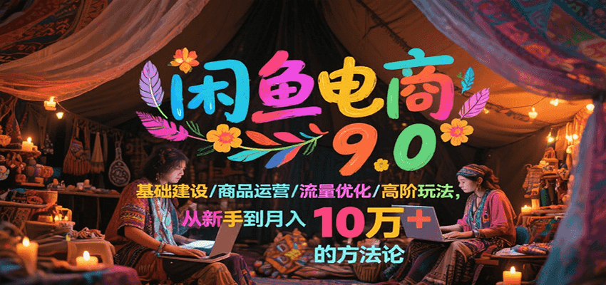 闲鱼电商9.0,基础建设/商品运营/流量优化/高阶玩法,从新手到月入10万+的方法论