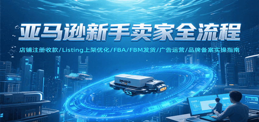 亚马逊新手卖家全流程,注册收款/Listing上架优化/ FBA/FBM发货/广告运营/品牌备案