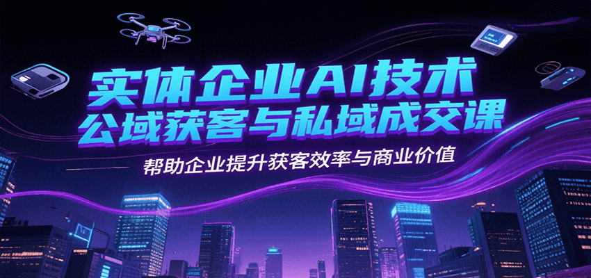 实体企业AI技术公域获客与私域成交课,帮助企业提升获客效率与商业价值