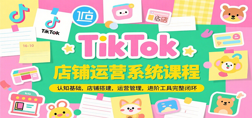 TikTok店铺运营系统课程,认知基础,店铺搭建,运营管理,进阶工具落地完整闭环