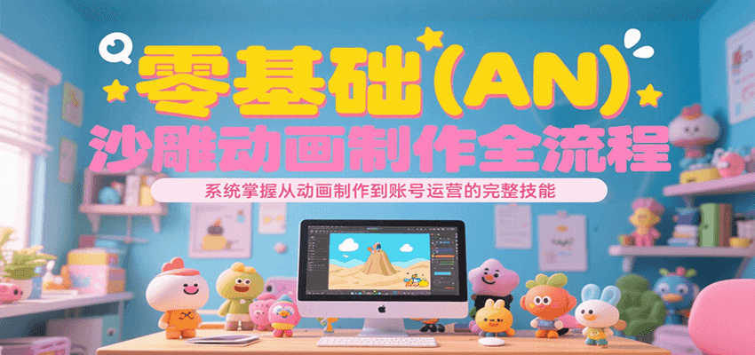 零基础(AN)沙雕动画制作全流程,系统掌握从动画制作到账号运营的完整技能