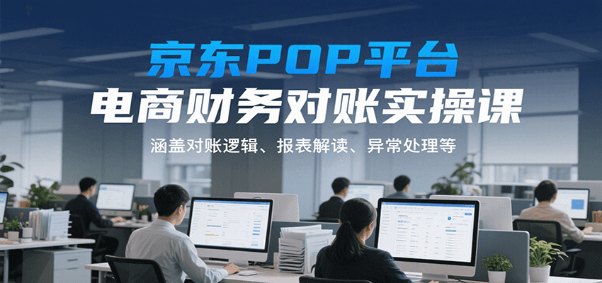 京东POP平台电商财务对账实操课,涵盖对账逻辑、报表解读、异常处理等