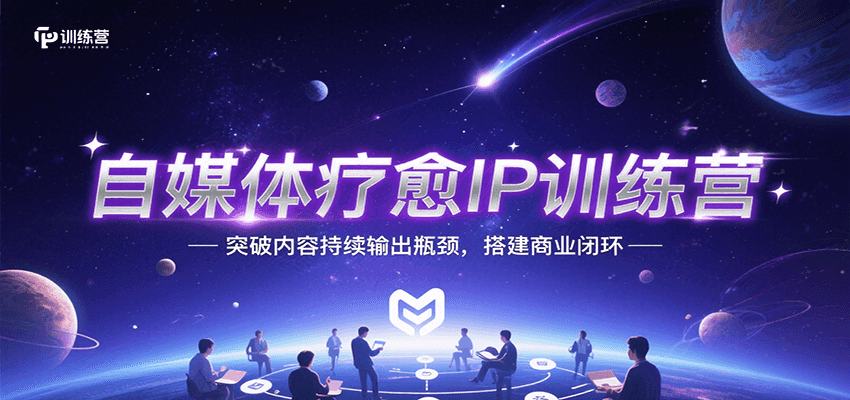 自媒体疗愈IP训练营,突破内容持续输出瓶颈,搭建商业闭环