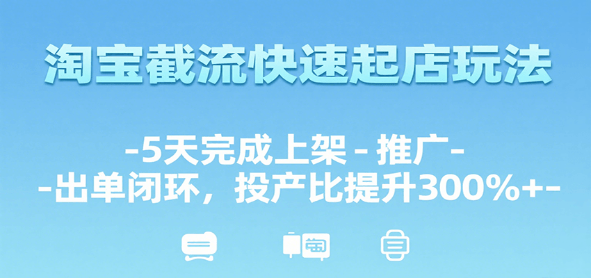 淘宝截流快速起店玩法，5天完成上架-推广-出单闭环，投产比提升300%+