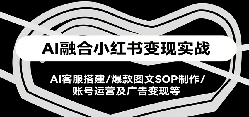 AI融合小红书变现实战课，AI客服搭建/爆款图文SOP制作/账号运营及广告变现等