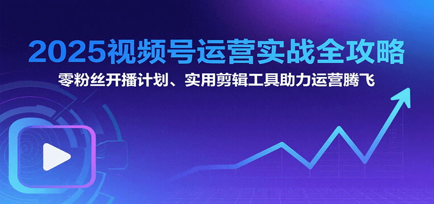 2025视频号运营实战全攻略:零粉丝开播计划、起号到到变现思维逻辑方法