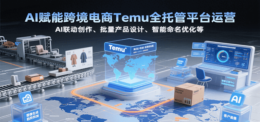 AI赋能跨境电商Temu全托管平台运营,AI联动创作、批量产品设计、智能命名优化等