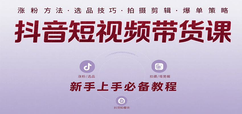 抖音短视频带货课：涵盖涨粉、选品、拍摄、剪辑等，教实操，助你从0到1实现爆单