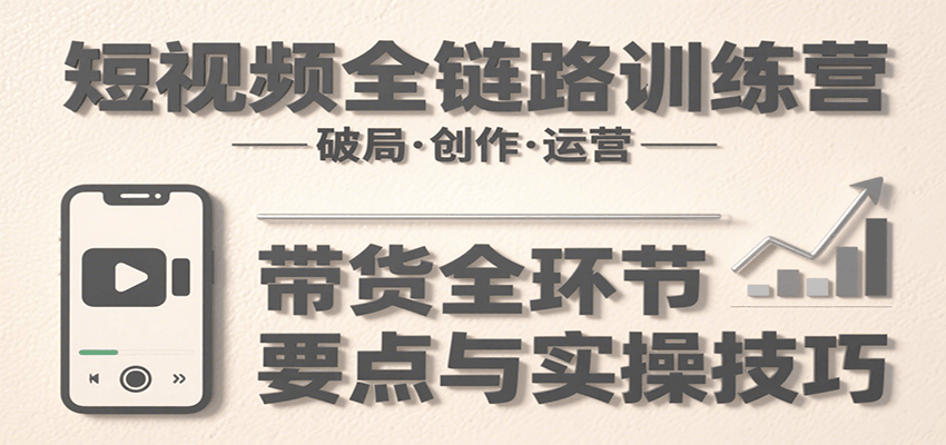 短视频全链路训练营:含破局、创作、运营、带货等多方面,详解各环节要点与实操技巧