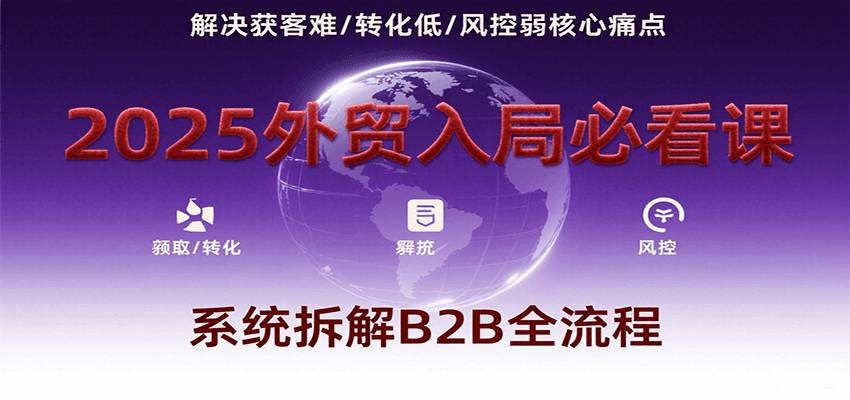 2025外贸入局必看课，系统拆解B2B全流程，解决获客难、转化低、风控弱等核心痛点