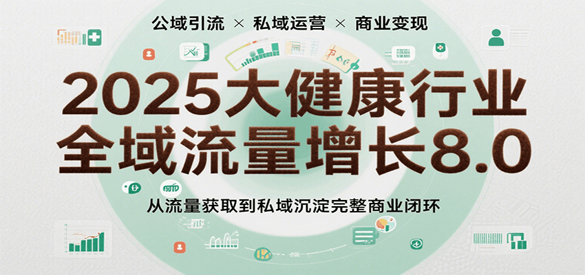 2025大健康行业全域流量增长8.0,从流量获取到私域沉淀完整商业闭环