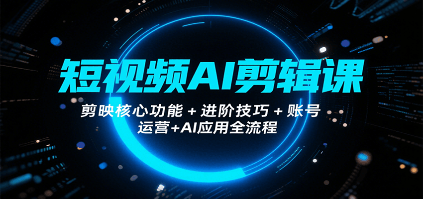 短视频AI剪辑课，剪映核心功能+进阶技巧+账号运营+AI应用全流程
