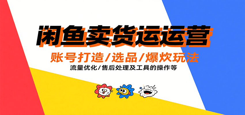 闲鱼卖货运营，账号打造/选品/爆款玩法/流量优化/售后处理及工具实操等