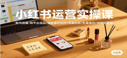 小红书运营实操课，账号搭建/跨平台选品/爆款笔记创作/流量获取/批量操作/违规处理等