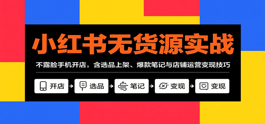 小红书无货源实战,不露脸手机开店,含选品上架、爆款笔记与店铺运营变现技巧