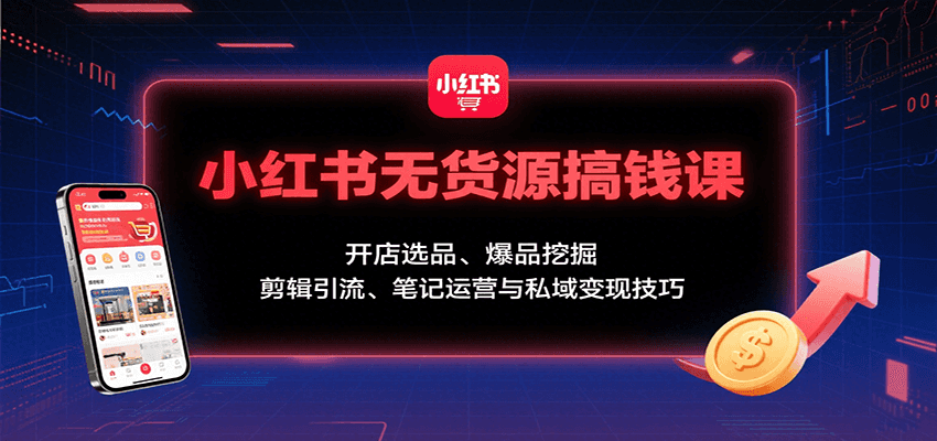 小红书无货源搞钱课:开店选品、爆品挖掘,剪辑引流、笔记运营与私域变现技巧