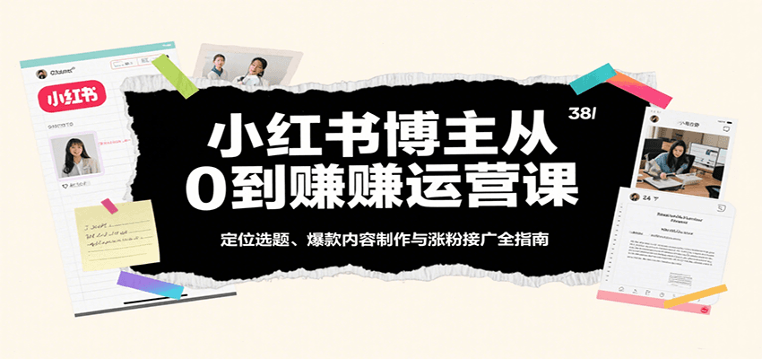 小红书博主从0到赚运营课:定位选题、爆款内容制作与涨粉接广全指南
