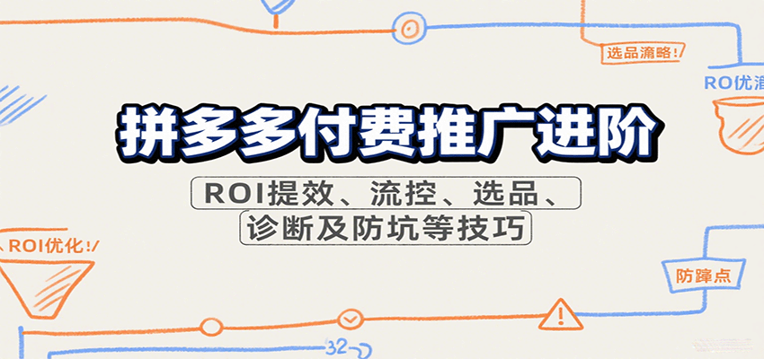 拼多多付费推广进阶,ROI提效、流控、选品、诊断及防坑等技巧
