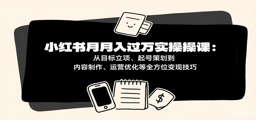 小红书月入十万实操课:从目标立项、起号策划到内容制作、运营优化等全方位变现技巧