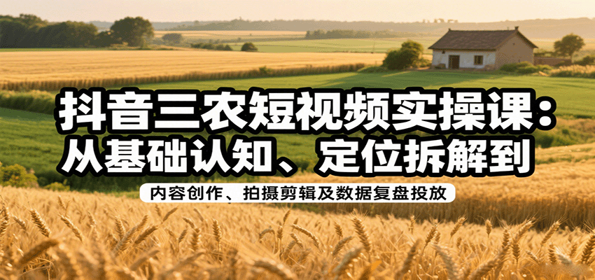 抖音三农短视频实操课:从基础认知、定位拆解到内容创作、拍摄剪辑及数据复盘投放