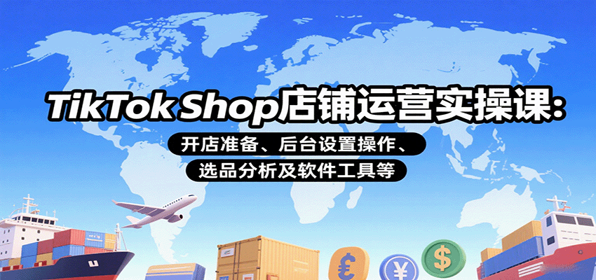 TikTok Shop店铺运营实操课:开店准备、后台设置操作、选品分析及软件工具等