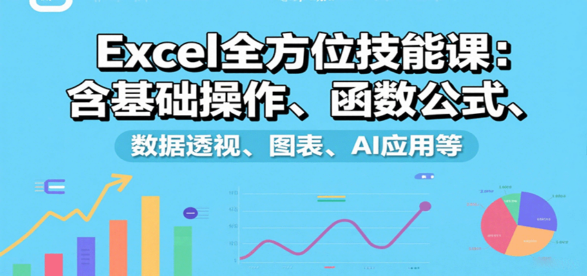 Excel全方位技能课:含基础操作、函数公式、数据透视、图表、AI应用等