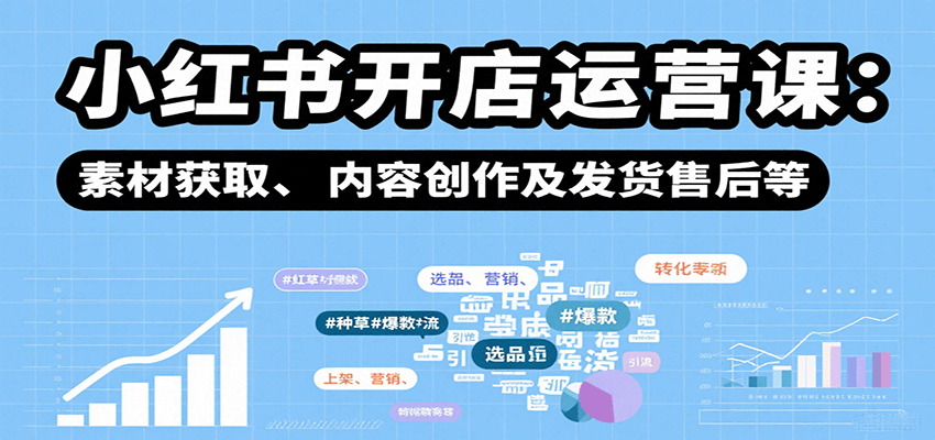 小红书开店运营课:选品、上架、营销、素材获取、内容创作及发货售后等